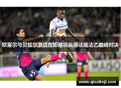 欧塞尔与贝兹尔激战在即谁将赢得这场法乙巅峰对决