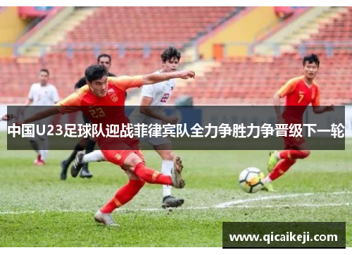 中国U23足球队迎战菲律宾队全力争胜力争晋级下一轮