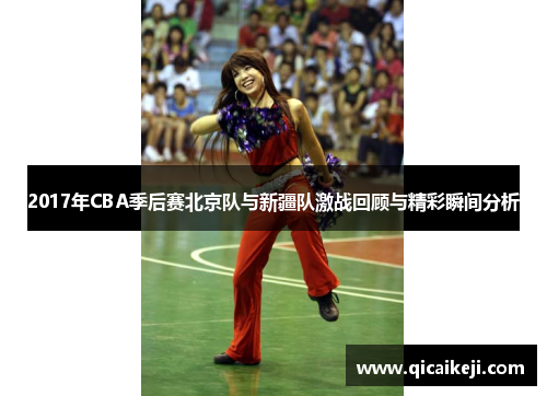 2017年CBA季后赛北京队与新疆队激战回顾与精彩瞬间分析